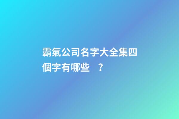 霸氣公司名字大全集四個字有哪些？